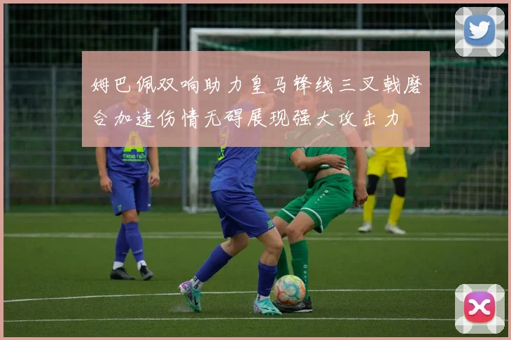 姆巴佩双响助力皇马锋线三叉戟磨合加速伤情无碍展现强大攻击力