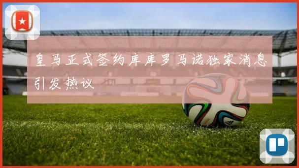 皇马正式签约库库罗马诺独家消息引发热议